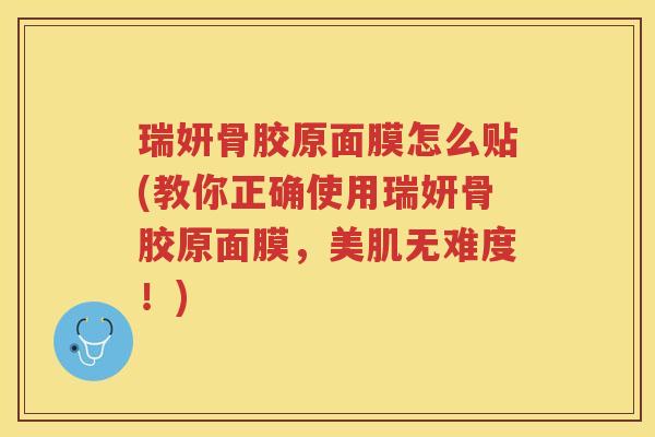 瑞妍骨胶原面膜怎么贴(教你正确使用瑞妍骨胶原面膜,美肌无难度!) 瑞妍骨胶原面膜怎么贴(教你正确使用瑞妍骨胶原面膜,美肌无难度!)