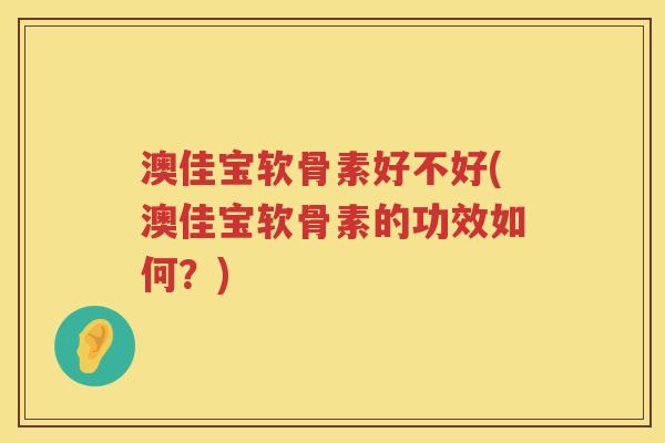 澳佳宝软骨素好不好(澳佳宝软骨素的功效如何？)