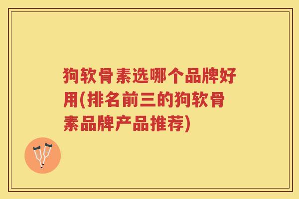 狗软骨素选哪个品牌好用(排名前三的狗软骨素品牌产品推荐)