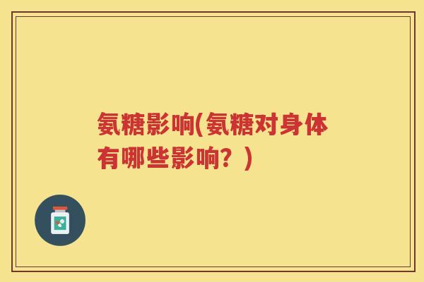 氨糖影响(氨糖对身体有哪些影响?) 氨糖影响(氨糖对身体有哪些影响?)