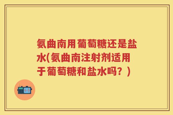 氨曲南用葡萄糖还是盐水(氨曲南注射剂适用于葡萄糖和盐水吗?) 氨曲南用葡萄糖还是盐水(氨曲南注射剂适用于葡萄糖和盐水吗?)