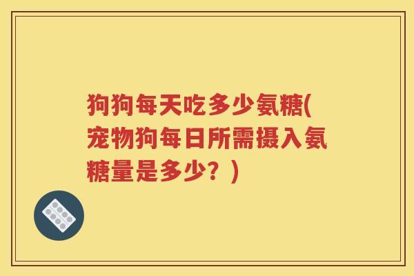 狗狗每天吃多少氨糖(宠物狗每日所需摄入氨糖量是多少?) 狗狗每天吃多少氨糖(宠物狗每日所需摄入氨糖量是多少?)