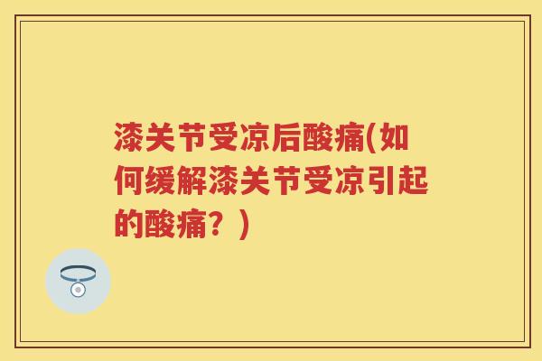 漆关节受凉后酸痛(如何缓解漆关节受凉引起的酸痛?) 漆关节受凉后酸痛(如何缓解漆关节受凉引起的酸痛?)
