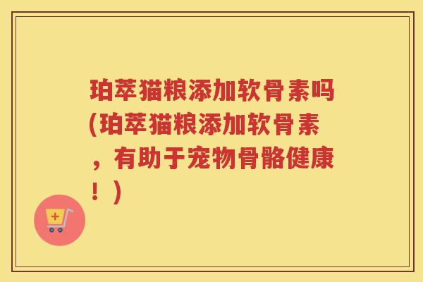 珀萃猫粮添加软骨素吗(珀萃猫粮添加软骨素,有助于宠物骨骼健康!) 珀萃猫粮添加软骨素吗(珀萃猫粮添加软骨素,有助于宠物骨骼健康!)