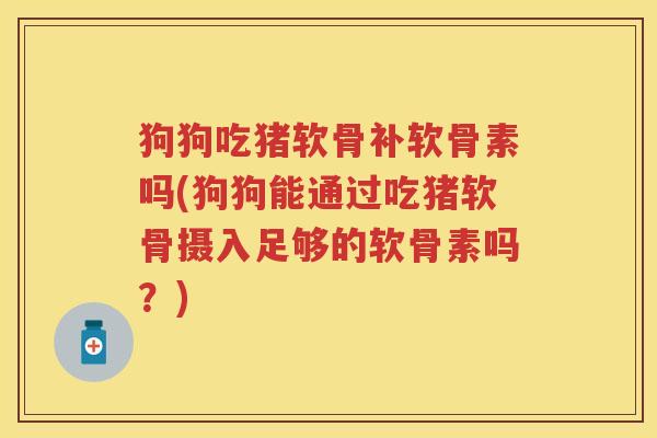 狗狗吃猪软骨补软骨素吗(狗狗能通过吃猪软骨摄入足够的软骨素吗?) 狗狗吃猪软骨补软骨素吗(狗狗能通过吃猪软骨摄入足够的软骨素吗?)