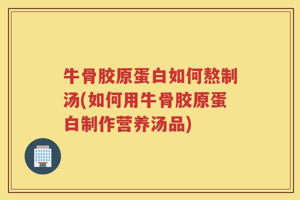 牛骨胶原蛋白如何熬制汤(如何用牛骨胶原蛋白制作营养汤品)