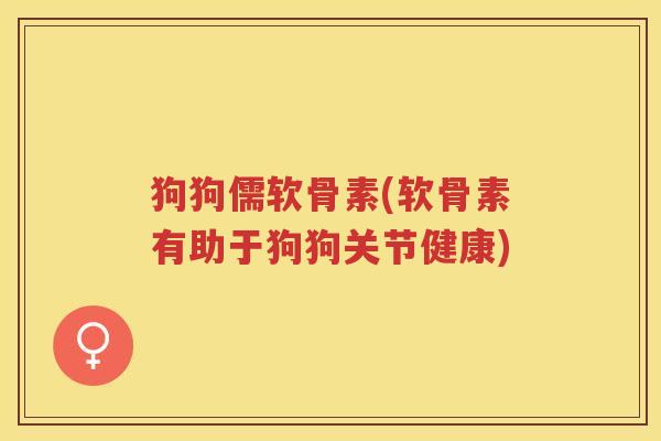 狗狗儒软骨素(软骨素有助于狗狗关节健康) 狗狗儒软骨素(软骨素有助于狗狗关节健康)