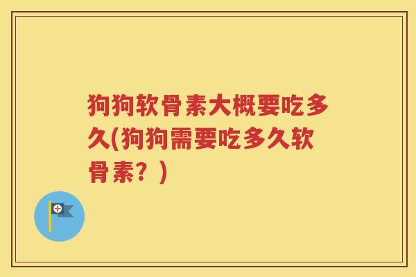 狗狗软骨素大概要吃多久(狗狗需要吃多久软骨素?) 狗狗软骨素大概要吃多久(狗狗需要吃多久软骨素?)