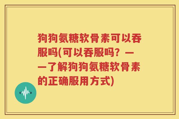 狗狗氨糖软骨素可以吞服吗(可以吞服吗？——了解狗狗氨糖软骨素的正确服用方式)
