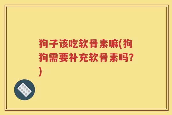 狗子该吃软骨素嘛(狗狗需要补充软骨素吗?) 狗子该吃软骨素嘛(狗狗需要补充软骨素吗?)