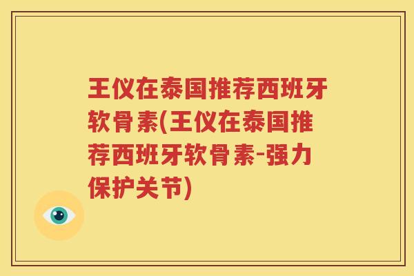 王仪在泰国推荐西班牙软骨素(王仪在泰国推荐西班牙软骨素-强力保护关节)