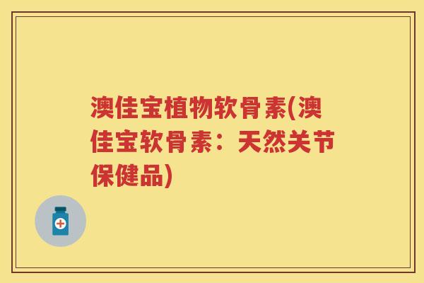 澳佳宝植物软骨素(澳佳宝软骨素:天然关节保健品) 澳佳宝植物软骨素(澳佳宝软骨素:天然关节保健品)