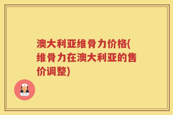 澳大利亚维骨力价格(维骨力在澳大利亚的售价调整) 澳大利亚维骨力价格(维骨力在澳大利亚的售价调整)