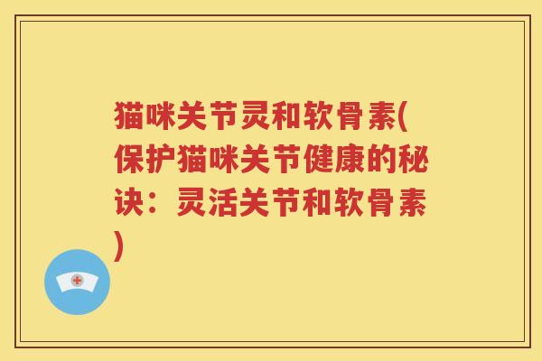 猫咪关节灵和软骨素(保护猫咪关节健康的秘诀:灵活关节和软骨素) 猫咪关节灵和软骨素(保护猫咪关节健康的秘诀:灵活关节和软骨素)