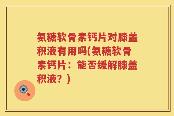 氨糖软骨素钙片对膝盖积液有用吗(氨糖软骨素钙片:能否缓解膝盖积液?) 氨糖软骨素钙片对膝盖积液有用吗(氨糖软骨素钙片:能否缓解膝盖积液?)