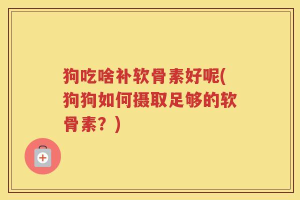 狗吃啥补软骨素好呢(狗狗如何摄取足够的软骨素？)