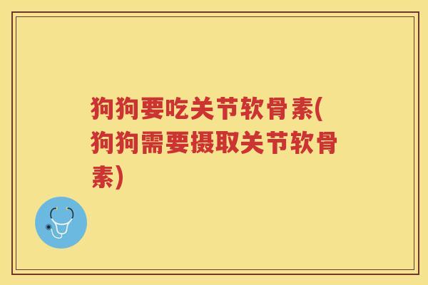 狗狗要吃关节软骨素(狗狗需要摄取关节软骨素) 狗狗要吃关节软骨素(狗狗需要摄取关节软骨素)