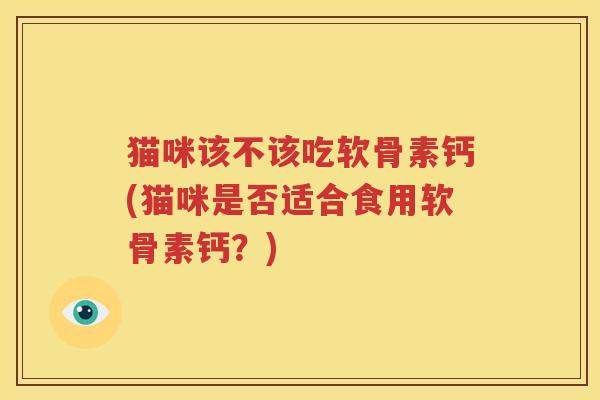 猫咪该不该吃软骨素钙(猫咪是否适合食用软骨素钙？)