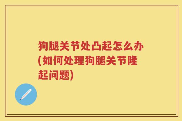 狗腿关节处凸起怎么办(如何处理狗腿关节隆起问题) 狗腿关节处凸起怎么办(如何处理狗腿关节隆起问题)