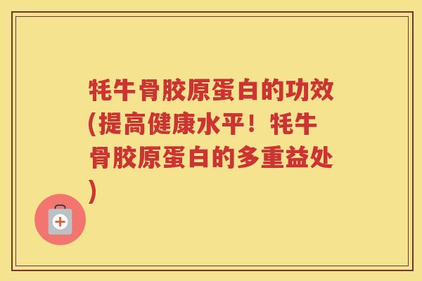牦牛骨胶原蛋白的功效(提高健康水平!牦牛骨胶原蛋白的多重益处) 牦牛骨胶原蛋白的功效(提高健康水平!牦牛骨胶原蛋白的多重益处)
