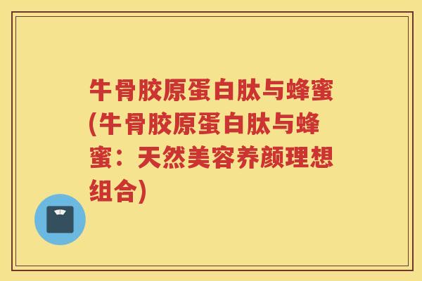牛骨胶原蛋白肽与蜂蜜(牛骨胶原蛋白肽与蜂蜜：天然美容养颜理想组合)