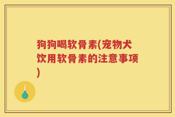 狗狗喝软骨素(宠物犬饮用软骨素的注意事项) 狗狗喝软骨素(宠物犬饮用软骨素的注意事项)