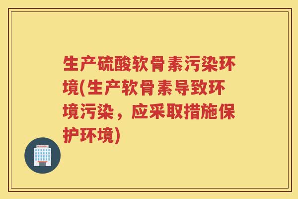 生产硫酸软骨素污染环境(生产软骨素导致环境污染，应采取措施保护环境)