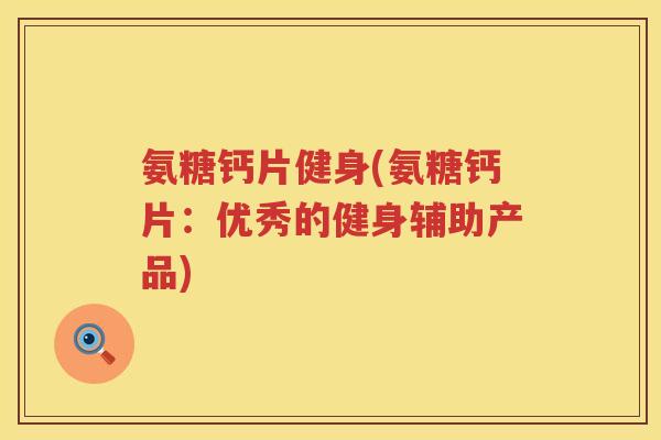 氨糖钙片健身(氨糖钙片:优秀的健身辅助产品) 氨糖钙片健身(氨糖钙片:优秀的健身辅助产品)