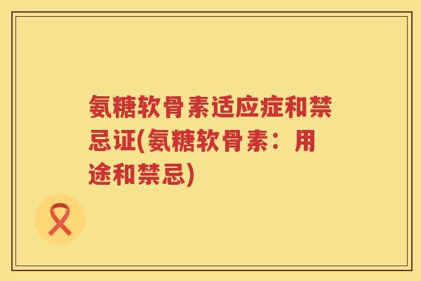 氨糖软骨素适应症和禁忌证(氨糖软骨素:用途和禁忌) 氨糖软骨素适应症和禁忌证(氨糖软骨素:用途和禁忌)