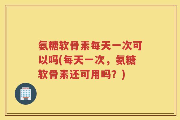 氨糖软骨素每天一次可以吗(每天一次,氨糖软骨素还可用吗?) 氨糖软骨素每天一次可以吗(每天一次,氨糖软骨素还可用吗?)