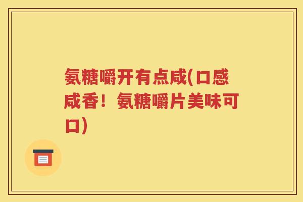 氨糖嚼开有点咸(口感咸香!氨糖嚼片美味可口) 氨糖嚼开有点咸(口感咸香!氨糖嚼片美味可口)