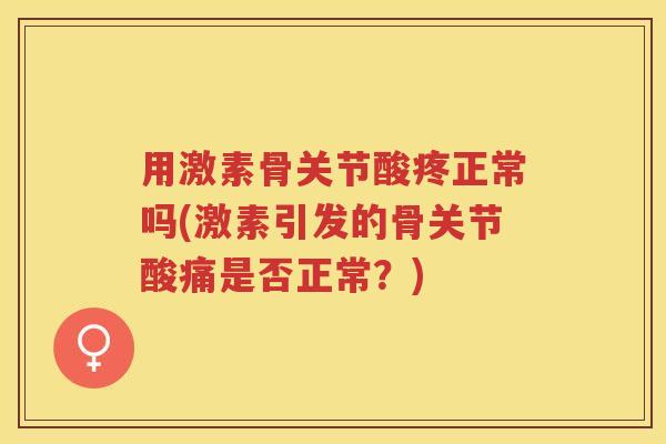 用激素骨关节酸疼正常吗(激素引发的骨关节酸痛是否正常?) 用激素骨关节酸疼正常吗(激素引发的骨关节酸痛是否正常?)
