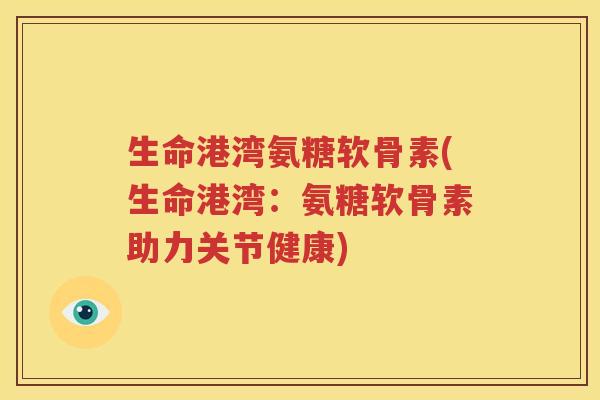 生命港湾氨糖软骨素(生命港湾:氨糖软骨素助力关节健康) 生命港湾氨糖软骨素(生命港湾:氨糖软骨素助力关节健康)