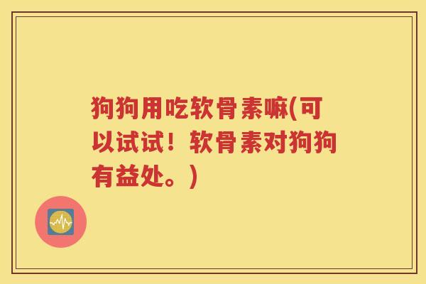 狗狗用吃软骨素嘛(可以试试！软骨素对狗狗有益处。)