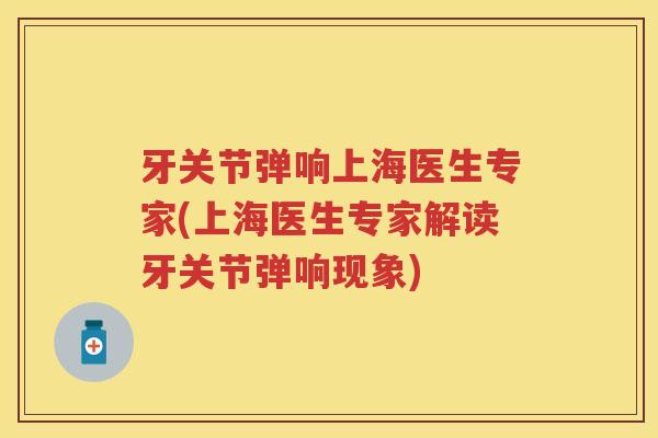 牙关节弹响上海医生专家(上海医生专家解读牙关节弹响现象) 牙关节弹响上海医生专家(上海医生专家解读牙关节弹响现象)