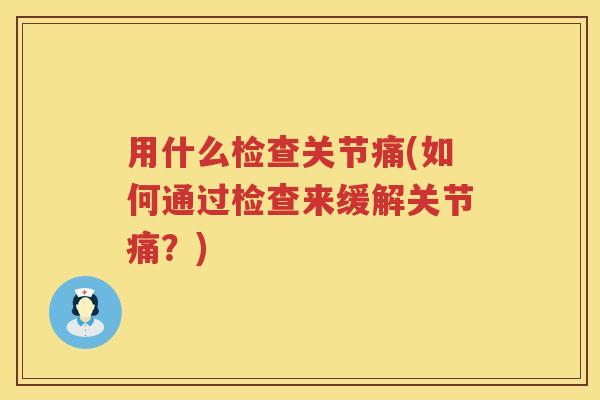 用什么检查关节痛(如何通过检查来缓解关节痛？)
