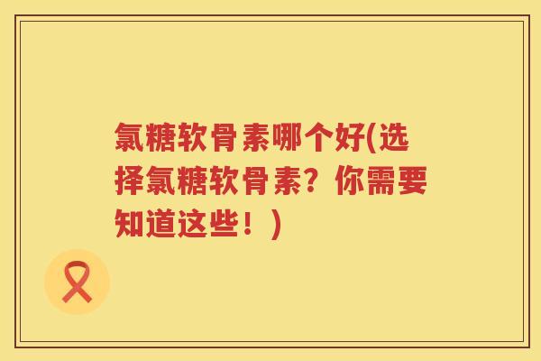 氯糖软骨素哪个好(选择氯糖软骨素?你需要知道这些!) 氯糖软骨素哪个好(选择氯糖软骨素?你需要知道这些!)