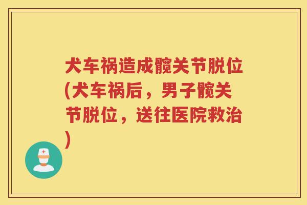 犬车祸造成髋关节脱位(犬车祸后,男子髋关节脱位,送往医院救) 犬车祸造成髋关节脱位(犬车祸后,男子髋关节脱位,送往医院救)