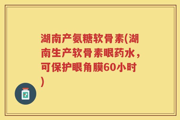 湖南产氨糖软骨素(湖南生产软骨素眼药水,可保护眼角膜60小时) 湖南产氨糖软骨素(湖南生产软骨素眼药水,可保护眼角膜60小时)