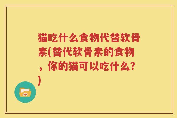 猫吃什么食物代替软骨素(替代软骨素的食物,你的猫可以吃什么?) 猫吃什么食物代替软骨素(替代软骨素的食物,你的猫可以吃什么?)