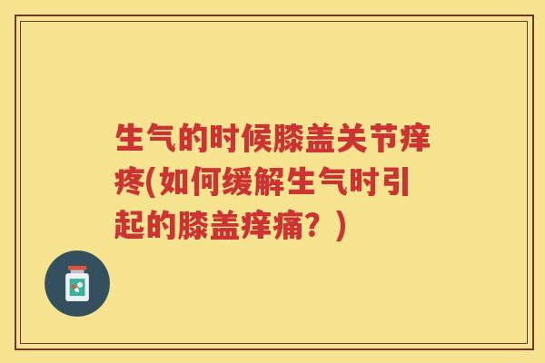 生气的时候膝盖关节痒疼(如何缓解生气时引起的膝盖痒痛?) 生气的时候膝盖关节痒疼(如何缓解生气时引起的膝盖痒痛?)
