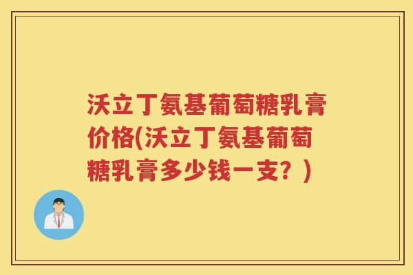 沃立丁氨基葡萄糖乳膏价格(沃立丁氨基葡萄糖乳膏多少钱一支？)