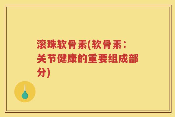 滚珠软骨素(软骨素：关节健康的重要组成部分)
