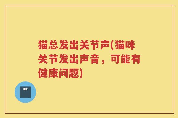 猫总发出关节声(猫咪关节发出声音，可能有健康问题)
