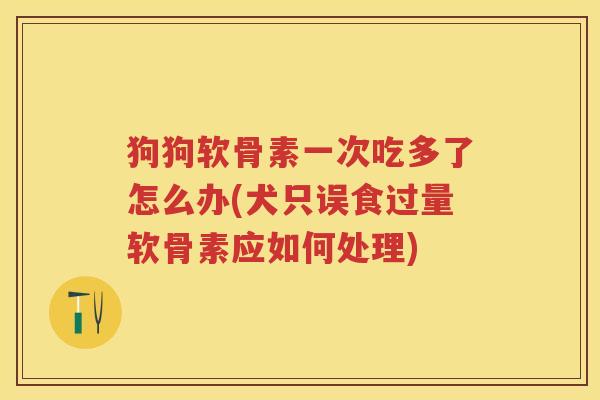 狗狗软骨素一次吃多了怎么办(犬只误食过量软骨素应如何处理)