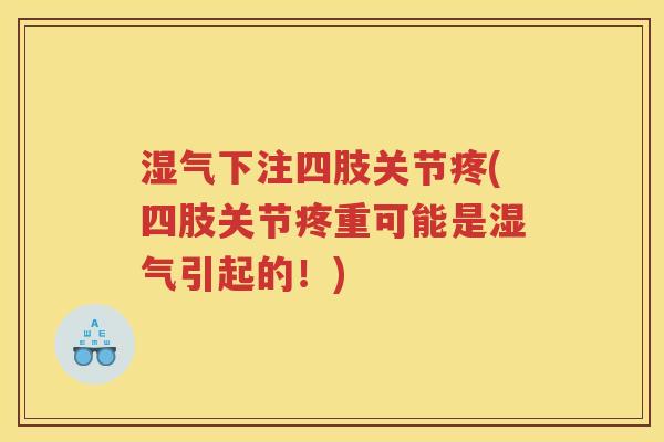 湿气下注四肢关节疼(四肢关节疼重可能是湿气引起的！)