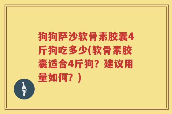 狗狗萨沙软骨素胶囊4斤狗吃多少(软骨素胶囊适合4斤狗？建议用量如何？)