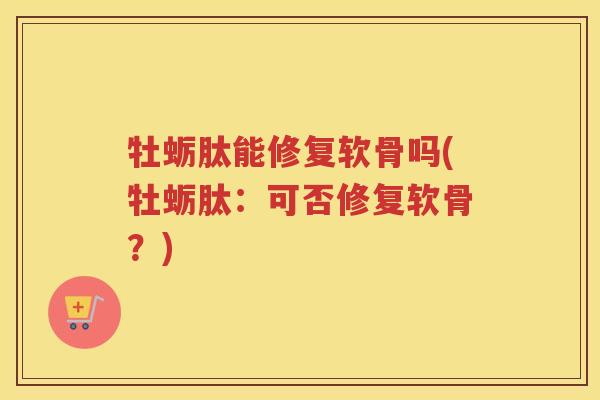 牡蛎肽能修复软骨吗(牡蛎肽：可否修复软骨？)