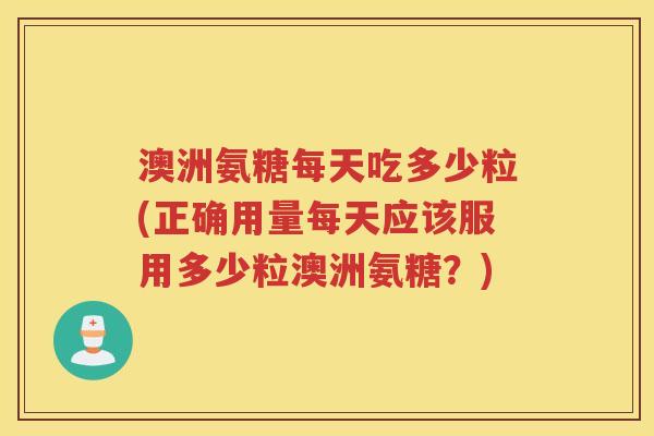 澳洲氨糖每天吃多少粒(正确用量每天应该服用多少粒澳洲氨糖？)