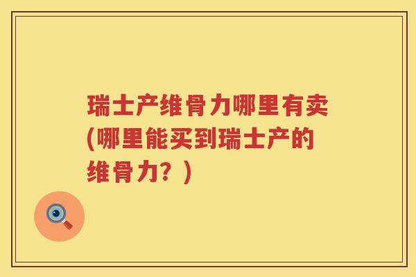 瑞士产维骨力哪里有卖(哪里能买到瑞士产的维骨力?) 瑞士产维骨力哪里有卖(哪里能买到瑞士产的维骨力?)